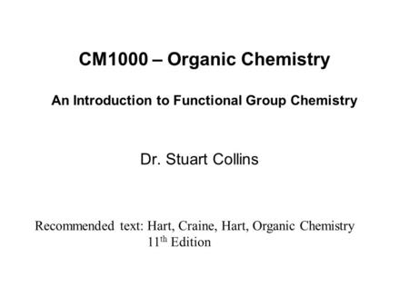 CM1000 – Organic Chemistry An Introduction to Functional Group Chemistry Dr. Stuart Collins Recommended text: Hart, Craine, Hart, Organic Chemistry 11.