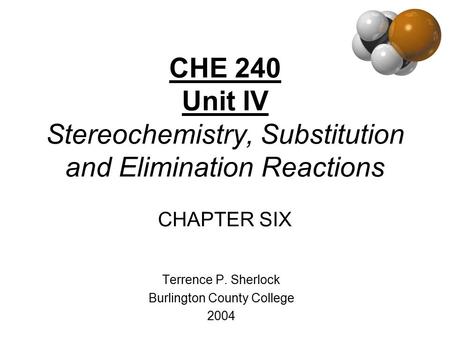 CHE 240 Unit IV Stereochemistry, Substitution and Elimination Reactions CHAPTER SIX Terrence P. Sherlock Burlington County College 2004.