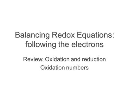 Balancing Redox Equations: following the electrons Review: Oxidation and reduction Oxidation numbers.