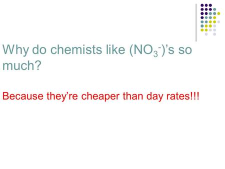 Why do chemists like (NO 3 - )’s so much? Because they’re cheaper than day rates!!!