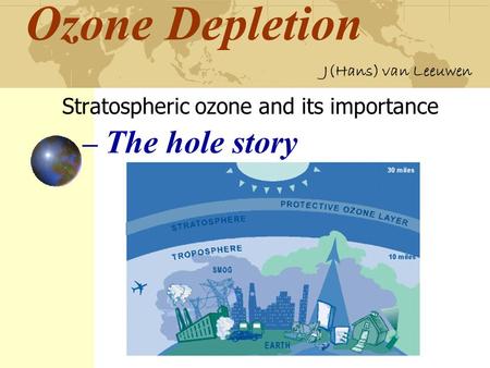Ozone Depletion Stratospheric ozone and its importance J(Hans) van Leeuwen – The hole story.