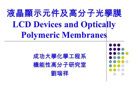 液晶顯示元件及高分子光學膜 LCD Devices and Optically Polymeric Membranes 成功大學化學工程系 機能性高分子研究室 劉瑞祥.