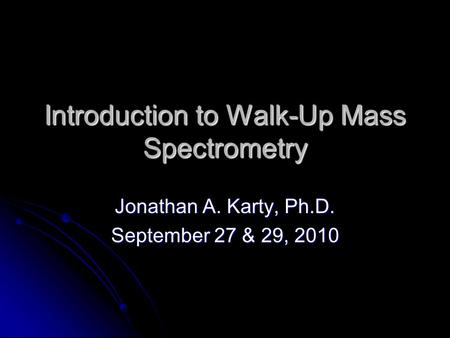 Introduction to Walk-Up Mass Spectrometry Jonathan A. Karty, Ph.D. September 27 & 29, 2010.