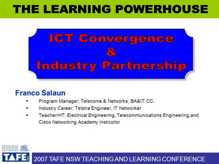2007 TAFE NSW TEACHING AND LEARNING CONFERENCE Franco Salaun  Program Manager, Telecoms & Networks, BA&IT CC.  Industry Career: Telstra Engineer, IT.