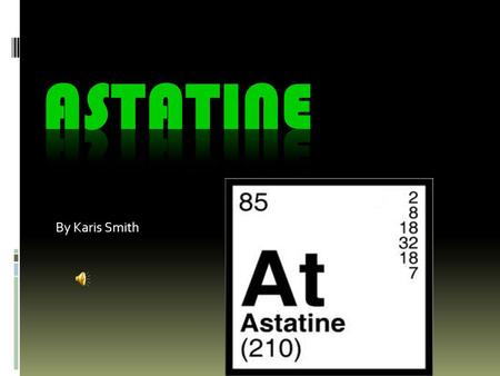 By Karis Smith What is astatine  Astatine is a highly unstable radioactive element, the heaviest of halogen series.  It’s the longest lived isotope.