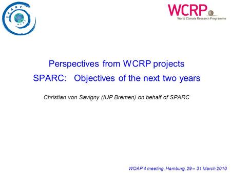 WOAP 4 meeting, Hamburg, 29 – 31 March 2010 Perspectives from WCRP projects SPARC: Objectives of the next two years Christian von Savigny (IUP Bremen)