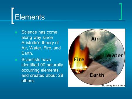 Elements Science has come along way since Aristotle’s theory of Air, Water, Fire, and Earth. Scientists have identified 90 naturally occurring elements,