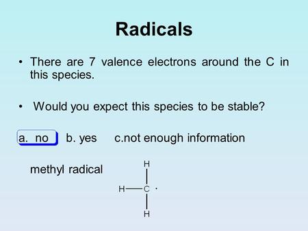 Radicals There are 7 valence electrons around the C in this species. Would you expect this species to be stable? a. no b. yes c.not enough information.
