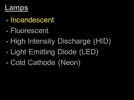 Lamps - Incandescent - Fluorescent - High Intensity Discharge (HID) - Light Emitting Diode (LED) - Cold Cathode (Neon)