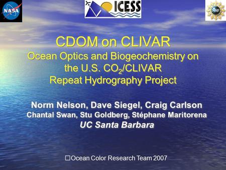 CDOM on CLIVAR Ocean Optics and Biogeochemistry on the U.S. CO 2 /CLIVAR Repeat Hydrography Project Norm Nelson, Dave Siegel, Craig Carlson Chantal Swan,
