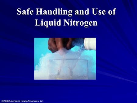 Safe Handling and Use of Liquid Nitrogen  2006 Americana Safety Associates, Inc.