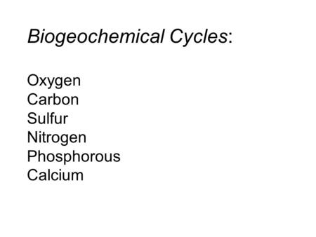 Biogeochemical Cycles: Oxygen Carbon Sulfur Nitrogen Phosphorous Calcium.