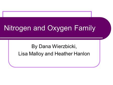 Nitrogen and Oxygen Family By Dana Wierzbicki, Lisa Malloy and Heather Hanlon.