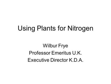 Using Plants for Nitrogen Wilbur Frye Professor Emeritus U.K. Executive Director K.D.A.