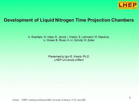 I.Kreslo CHIPP workshop on Detector R&D, University of Geneva, 11-12 June 2008. 1 Development of Liquid Nitrogen Time Projection Chambers A. Ereditato,