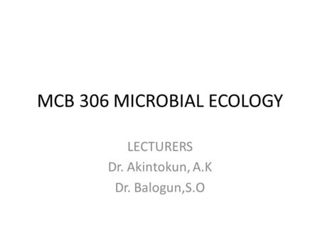 MCB 306 MICROBIAL ECOLOGY LECTURERS Dr. Akintokun, A.K Dr. Balogun,S.O.