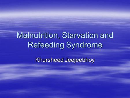 Malnutrition, Starvation and Refeeding Syndrome Khursheed Jeejeebhoy.