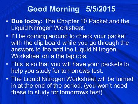 Good Morning 5/5/2015 Due today: The Chapter 10 Packet and the Liquid Nitrogen Worksheet. I’ll be coming around to check your packet with the clip board.
