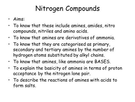 Nitrogen Compounds Aims: To know that these include amines, amides, nitro compounds, nitriles and amino acids. To know that amines are derivatives of ammonia.