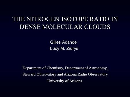 THE NITROGEN ISOTOPE RATIO IN DENSE MOLECULAR CLOUDS Gilles Adande Lucy M. Ziurys Department of Chemistry, Department of Astronomy, Steward Observatory.