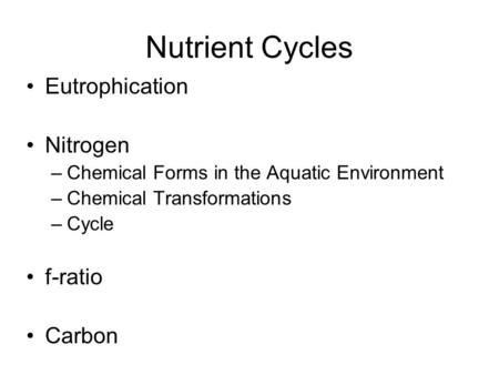 Nutrient Cycles Eutrophication Nitrogen –Chemical Forms in the Aquatic Environment –Chemical Transformations –Cycle f-ratio Carbon.