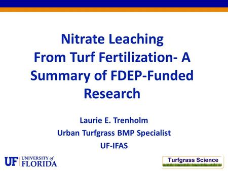 Nitrate Leaching From Turf Fertilization- A Summary of FDEP-Funded Research Laurie E. Trenholm Urban Turfgrass BMP Specialist UF-IFAS.