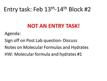 Entry task: Feb 13 th -14 th Block #2 NOT AN ENTRY TASK! Agenda: Sign off on Post Lab question- Discuss Notes on Molecular Formulas and Hydrates HW: Molecular.