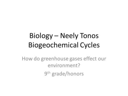Biology – Neely Tonos Biogeochemical Cycles How do greenhouse gases effect our environment? 9 th grade/honors.