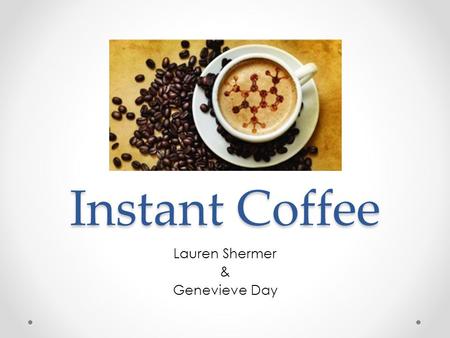 Instant Coffee Lauren Shermer & Genevieve Day. Instant Coffee Derived from brewed coffee beans The Japanese were the first to produce a stable instant.