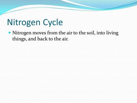 Nitrogen Cycle Nitrogen moves from the air to the soil, into living things, and back to the air.