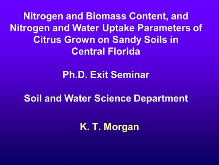 Nitrogen and Biomass Content, and Nitrogen and Water Uptake Parameters of Citrus Grown on Sandy Soils in Central Florida Ph.D. Exit Seminar Soil and Water.