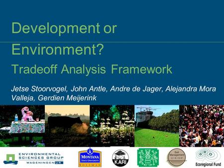 Development or Environment? Tradeoff Analysis Framework Jetse Stoorvogel, John Antle, Andre de Jager, Alejandra Mora Valleja, Gerdien Meijerink.
