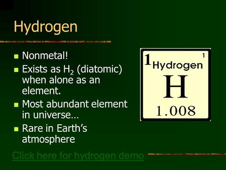 Hydrogen Nonmetal! Exists as H 2 (diatomic) when alone as an element. Most abundant element in universe… Rare in Earth’s atmosphere Click here for hydrogen.
