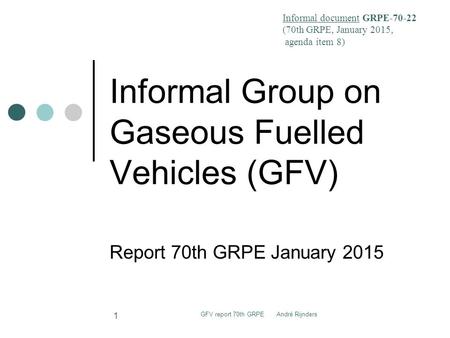Informal Group on Gaseous Fuelled Vehicles (GFV) Report 70th GRPE January 2015 GFV report 70th GRPE André Rijnders 1 Informal document GRPE-70-22 (70th.