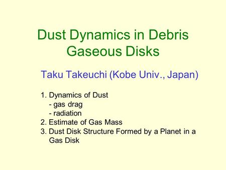 Dust Dynamics in Debris Gaseous Disks Taku Takeuchi (Kobe Univ., Japan) 1.Dynamics of Dust - gas drag - radiation 2. Estimate of Gas Mass 3. Dust Disk.