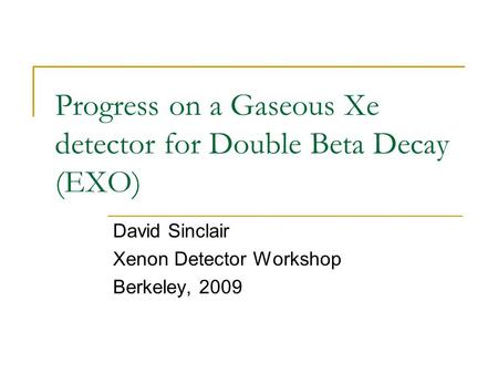 Progress on a Gaseous Xe detector for Double Beta Decay (EXO) David Sinclair Xenon Detector Workshop Berkeley, 2009.