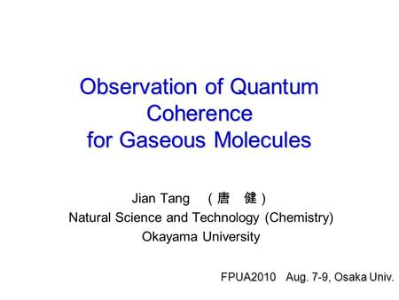 Observation of Quantum Coherence for Gaseous Molecules Jian Tang （唐 健） Natural Science and Technology (Chemistry) Okayama University FPUA2010 Aug. 7-9,
