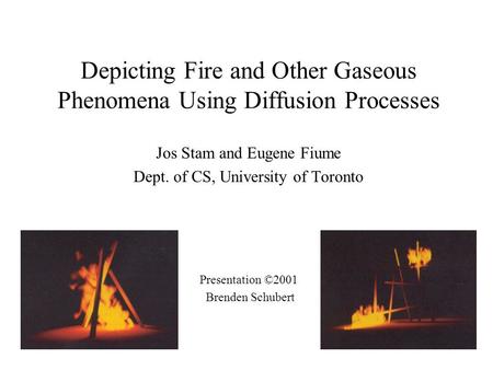 Depicting Fire and Other Gaseous Phenomena Using Diffusion Processes Jos Stam and Eugene Fiume Dept. of CS, University of Toronto Presentation ©2001 Brenden.