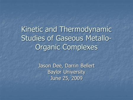 Kinetic and Thermodynamic Studies of Gaseous Metallo- Organic Complexes Jason Dee, Darrin Bellert Baylor University June 25, 2009.