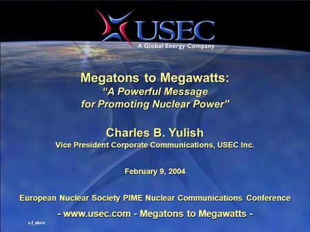 1 European Nuclear Society PIME Nuclear Communications Conference Megatons to Megawatts: “A Powerful Message for Promoting Nuclear Power” Charles B. Yulish.