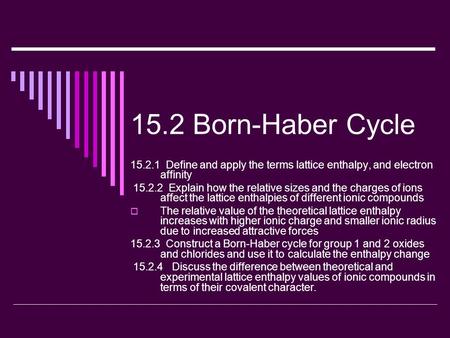 15.2 Born-Haber Cycle 15.2.1 Define and apply the terms lattice enthalpy, and electron affinity 15.2.2 Explain how the relative sizes and the charges of.