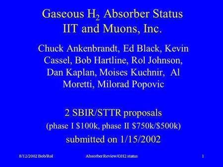 8/12/2002 Bob/RolAbsorber Review/GH2 status1 Gaseous H 2 Absorber Status IIT and Muons, Inc. Chuck Ankenbrandt, Ed Black, Kevin Cassel, Bob Hartline, Rol.