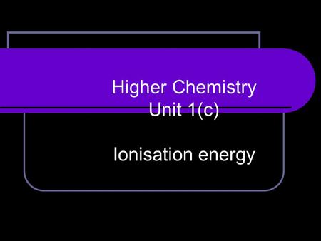 Higher Chemistry Unit 1(c) Ionisation energy. After today’s lesson you should be able to: explain the meaning of the term ‘first ionisation energy’. write.