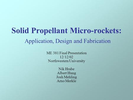 Solid Propellant Micro-rockets: Application, Design and Fabrication ME 381 Final Presentation 12/12/02 Northwestern University Nik Hrabe Albert Hung Josh.
