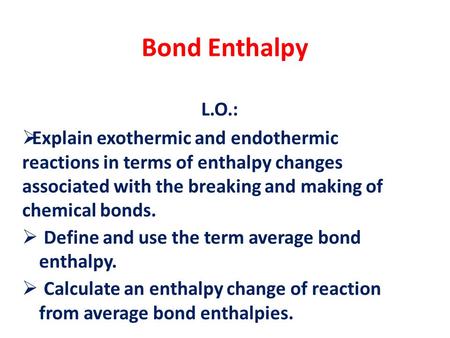 Bond Enthalpy L.O.:  Explain exothermic and endothermic reactions in terms of enthalpy changes associated with the breaking and making of chemical bonds.