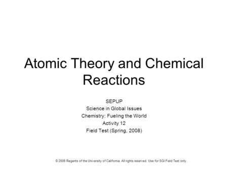 Atomic Theory and Chemical Reactions SEPUP Science in Global Issues Chemistry: Fueling the World Activity 12 Field Test (Spring, 2008) © 2008 Regents of.