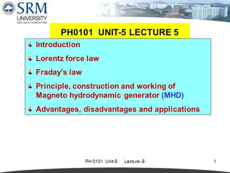 PH 0101 Unit-5 Lecture -51 Introduction Lorentz force law Fraday’s law Principle, construction and working of Magneto hydrodynamic generator (MHD) Advantages,