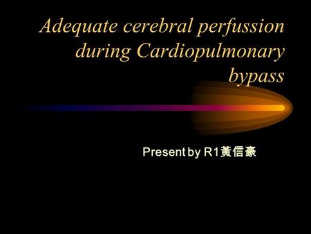 Adequate cerebral perfussion during Cardiopulmonary bypass Present by R1 黃信豪.