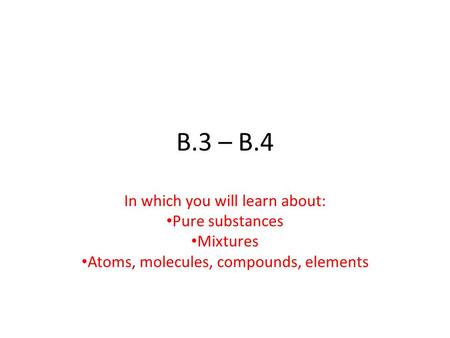 B.3 – B.4 In which you will learn about: Pure substances Mixtures Atoms, molecules, compounds, elements.