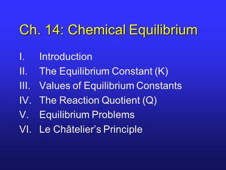 Ch. 14: Chemical Equilibrium I.Introduction II.The Equilibrium Constant (K) III.Values of Equilibrium Constants IV.The Reaction Quotient (Q) V.Equilibrium.